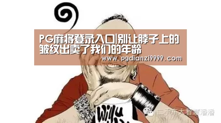 PG麻将登录入口|别让脖子上的皱纹出卖了我们的年龄(图3) PG麻将官网入口