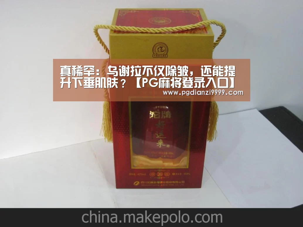 真稀罕:乌谢拉不仅除皱,还能提升下垂肌肤?【PG麻将登录入口】(图4) PG麻将官网入口