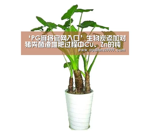 ‘PG麻将官网入口’生物炭添加对猪粪菌渣堆肥过程中Cu、Zn的钝化作用(图1) PG麻将登录入口