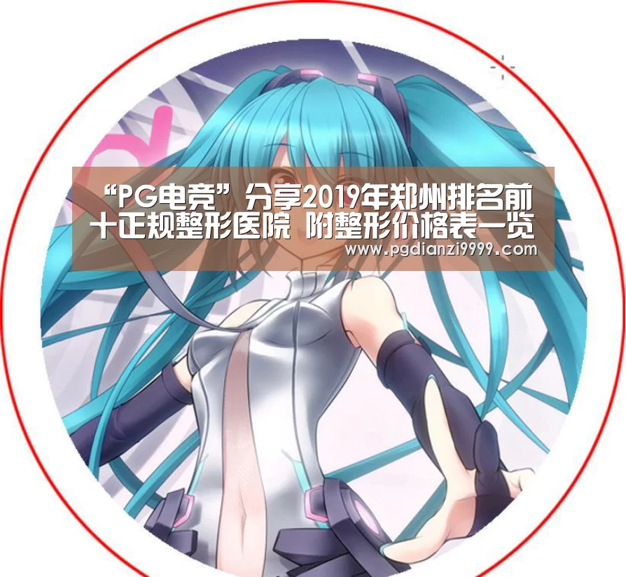 “PG电竞”分享2019年郑州排名前十正规整形医院 附整形价格表一览(图1) PG Soft官网